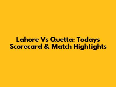 Lahore Vs Quetta: Today's Scorecard & Match Highlights
