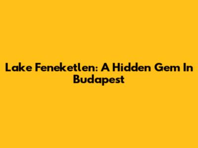 Lake Feneketlen: A Hidden Gem In Budapest