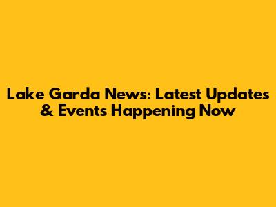 Lake Garda News: Latest Updates & Events Happening Now