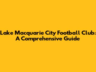 Lake Macquarie City Football Club: A Comprehensive Guide