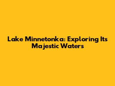 Lake Minnetonka: Exploring Its Majestic Waters
