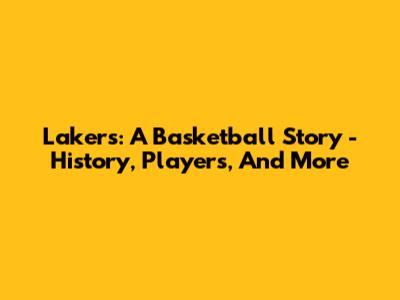 Lakers: A Basketball Story - History, Players, And More