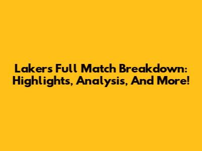 Lakers Full Match Breakdown: Highlights, Analysis, And More!