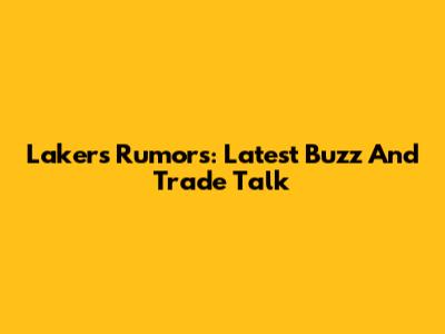 Lakers Rumors: Latest Buzz And Trade Talk