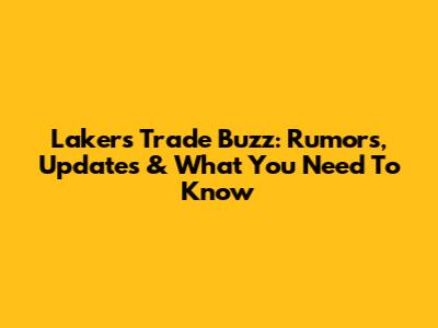Lakers Trade Buzz: Rumors, Updates & What You Need To Know