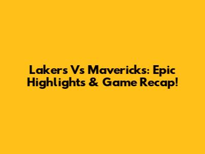 Lakers Vs Mavericks: Epic Highlights & Game Recap!