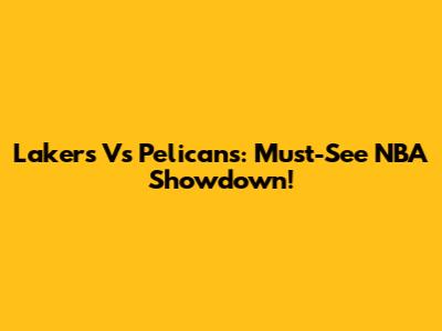 Lakers Vs Pelicans: Must-See NBA Showdown!