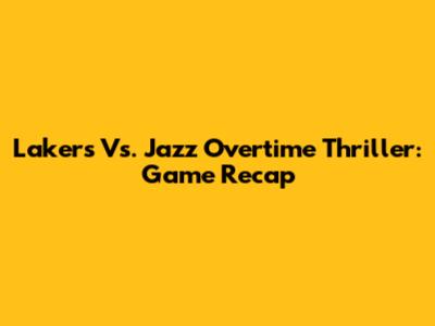 Lakers Vs. Jazz Overtime Thriller: Game Recap