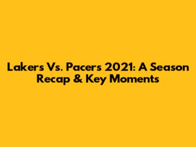 Lakers Vs. Pacers 2021: A Season Recap & Key Moments