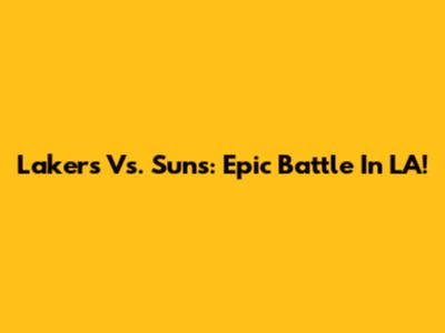 Lakers Vs. Suns: Epic Battle In LA!