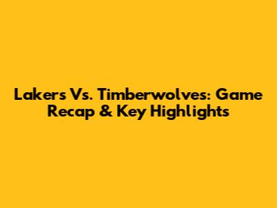 Lakers Vs. Timberwolves: Game Recap & Key Highlights