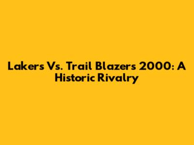 Lakers Vs. Trail Blazers 2000: A Historic Rivalry