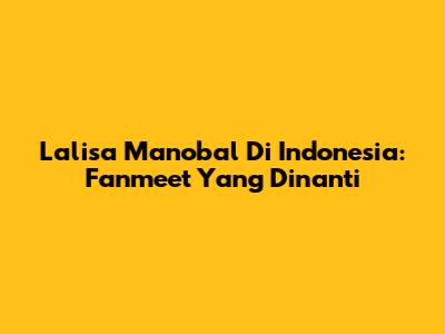 Lalisa Manobal Di Indonesia: Fanmeet Yang Dinanti