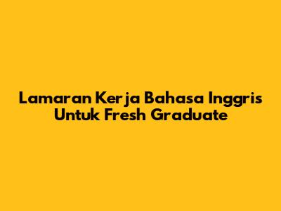 Lamaran Kerja Bahasa Inggris Untuk Fresh Graduate
