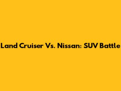 Land Cruiser Vs. Nissan: SUV Battle