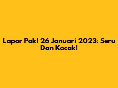 Lapor Pak! 26 Januari 2023: Seru Dan Kocak!