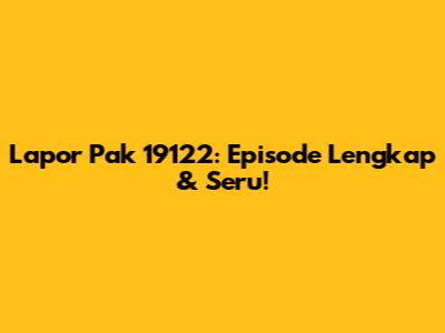 Lapor Pak 19122: Episode Lengkap & Seru!
