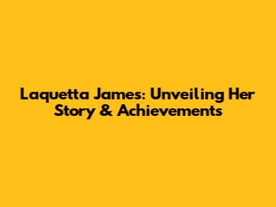 Laquetta James: Unveiling Her Story & Achievements