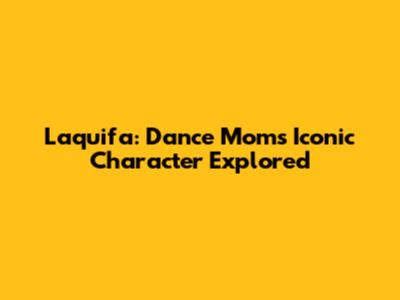 Laquifa: Dance Moms' Iconic Character Explored