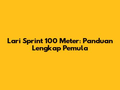 Lari Sprint 100 Meter: Panduan Lengkap Pemula