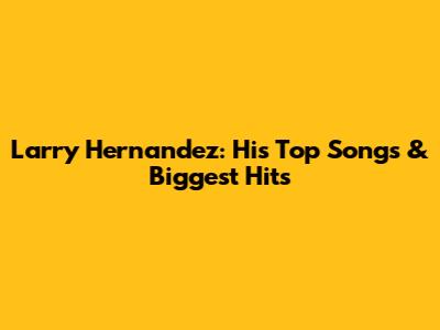 Larry Hernandez: His Top Songs & Biggest Hits