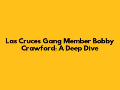 Las Cruces Gang Member Bobby Crawford: A Deep Dive
