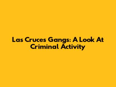 Las Cruces Gangs: A Look At Criminal Activity
