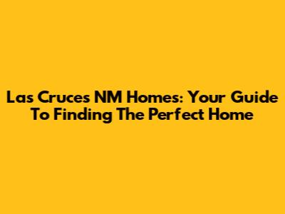 Las Cruces NM Homes: Your Guide To Finding The Perfect Home