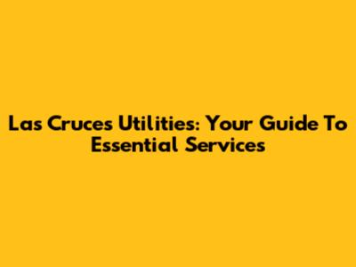 Las Cruces Utilities: Your Guide To Essential Services