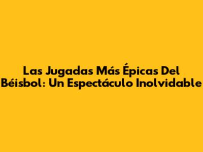 Las Jugadas Más Épicas Del Béisbol: Un Espectáculo Inolvidable