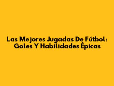 Las Mejores Jugadas De Fútbol: Goles Y Habilidades Épicas
