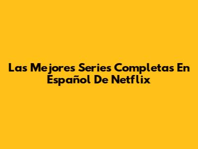Las Mejores Series Completas En Español De Netflix
