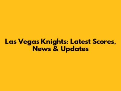 Las Vegas Knights: Latest Scores, News & Updates