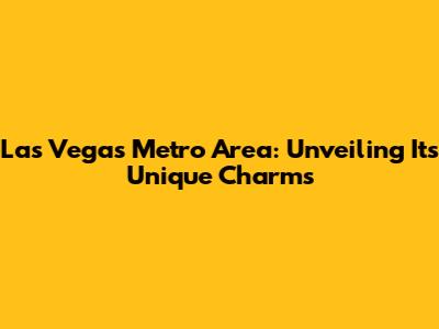 Las Vegas Metro Area: Unveiling Its Unique Charms