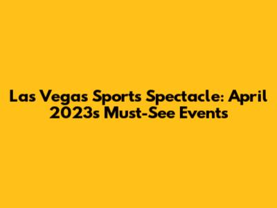 Las Vegas Sports Spectacle: April 2023's Must-See Events