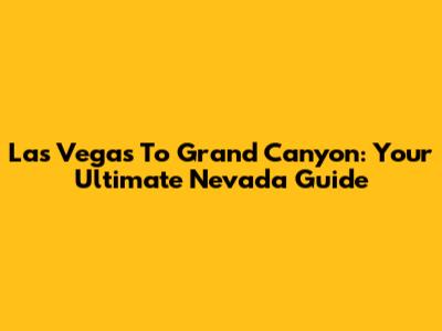 Las Vegas To Grand Canyon: Your Ultimate Nevada Guide