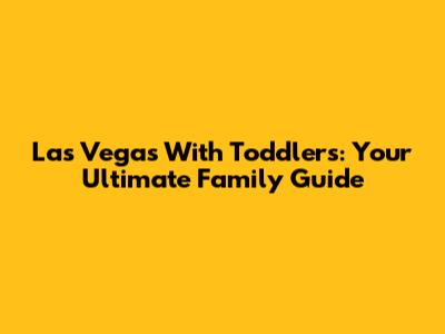 Las Vegas With Toddlers: Your Ultimate Family Guide