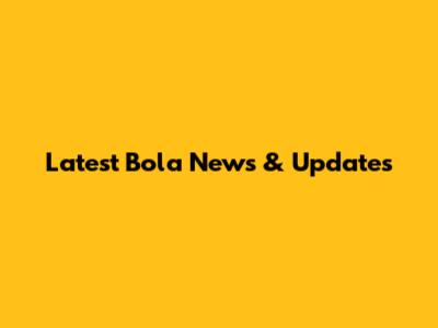 Latest Bola News & Updates