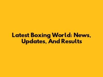 Latest Boxing World: News, Updates, And Results