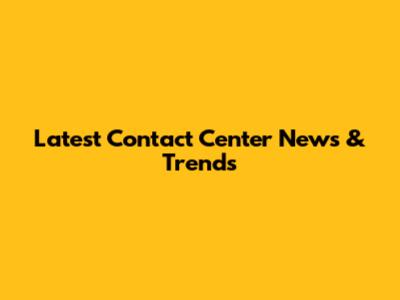 Latest Contact Center News & Trends