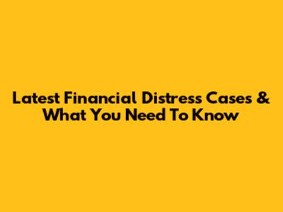 Latest Financial Distress Cases & What You Need To Know