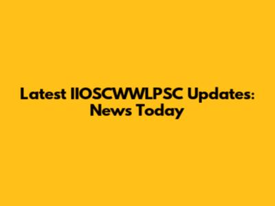 Latest IIOSCWWLPSC Updates: News Today