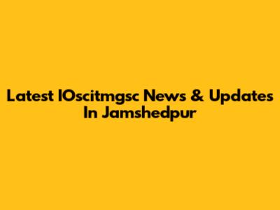 Latest IOscitmgsc News & Updates In Jamshedpur