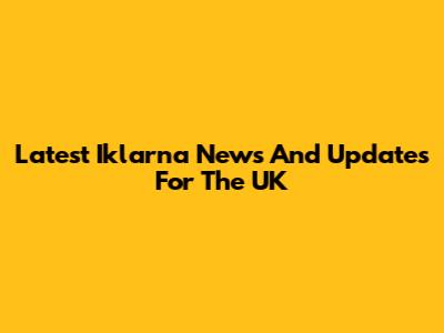 Latest Iklarna News And Updates For The UK