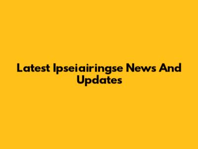 Latest Ipseiairingse News And Updates