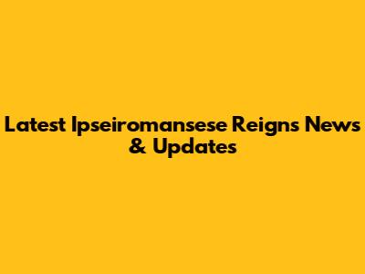 Latest Ipseiromansese Reigns News & Updates