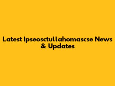 Latest Ipseosctullahomascse News & Updates