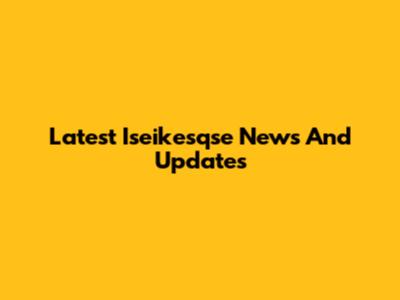 Latest Iseikesqse News And Updates