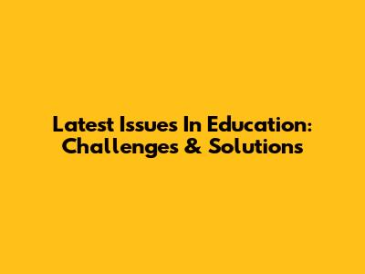 Latest Issues In Education: Challenges & Solutions