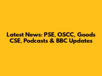 Latest News: PSE, OSCC, Goods CSE, Podcasts & BBC Updates